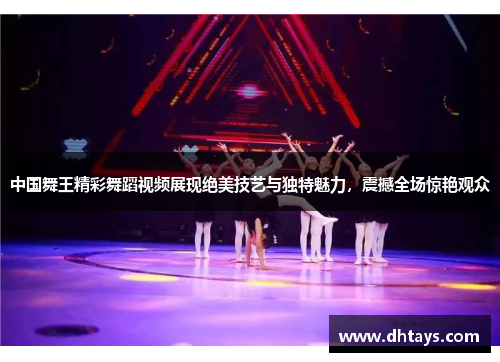 中国舞王精彩舞蹈视频展现绝美技艺与独特魅力，震撼全场惊艳观众
