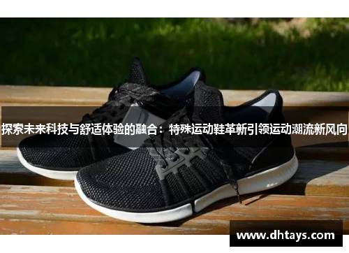 探索未来科技与舒适体验的融合：特殊运动鞋革新引领运动潮流新风向