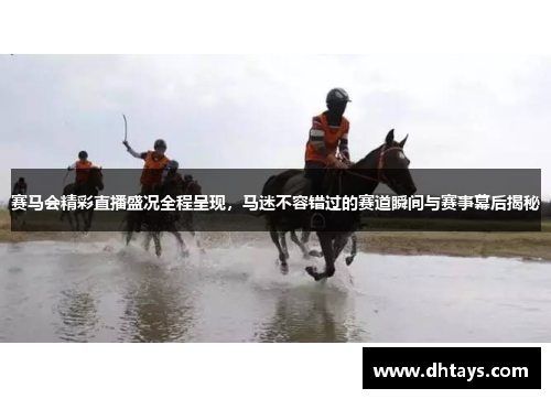赛马会精彩直播盛况全程呈现，马迷不容错过的赛道瞬间与赛事幕后揭秘