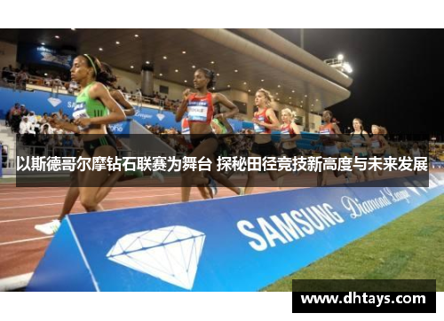 以斯德哥尔摩钻石联赛为舞台 探秘田径竞技新高度与未来发展
