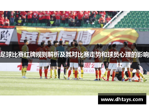 足球比赛红牌规则解析及其对比赛走势和球员心理的影响