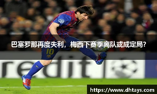 巴塞罗那再度失利，梅西下赛季离队或成定局？
