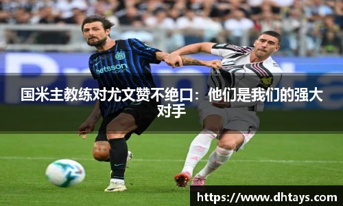 国米主教练对尤文赞不绝口：他们是我们的强大对手