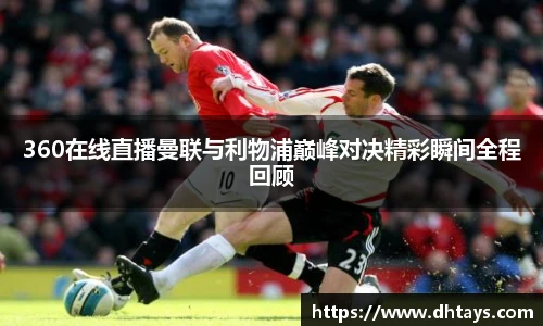 360在线直播曼联与利物浦巅峰对决精彩瞬间全程回顾