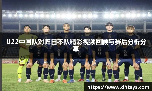 U22中国队对阵日本队精彩视频回顾与赛后分析分享