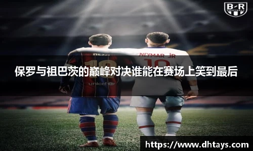 保罗与祖巴茨的巅峰对决谁能在赛场上笑到最后